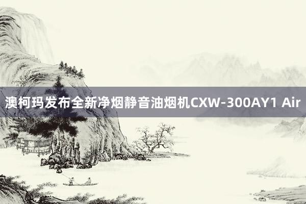 澳柯玛发布全新净烟静音油烟机CXW-300AY1 Air
